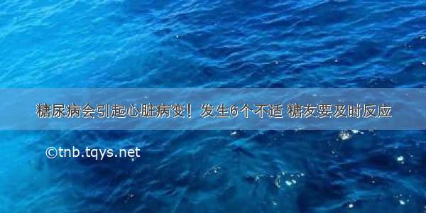 糖尿病会引起心脏病变！发生6个不适 糖友要及时反应