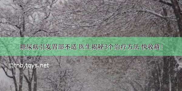 糖尿病引发胃部不适 医生揭秘3个治疗方法 快收藏！