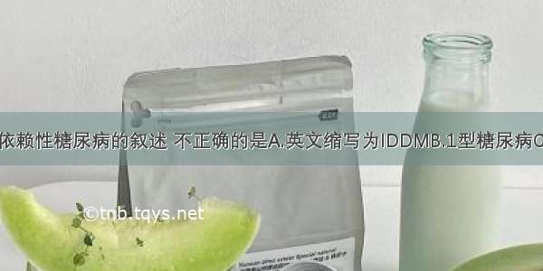 关于胰岛素依赖性糖尿病的叙述 不正确的是A.英文缩写为IDDMB.1型糖尿病C.曾被称为成