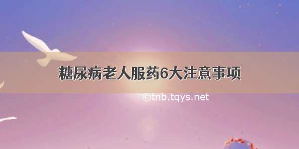 糖尿病老人服药6大注意事项