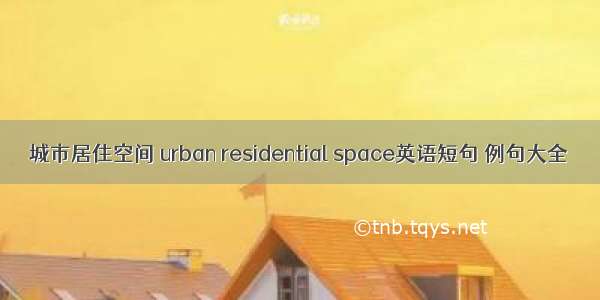 城市居住空间 urban residential space英语短句 例句大全