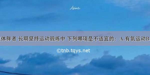 糖尿病痰湿体胖者 长期坚持运动锻炼中 下列哪项是不适宜的：A.有氧运动B.在下午2-4