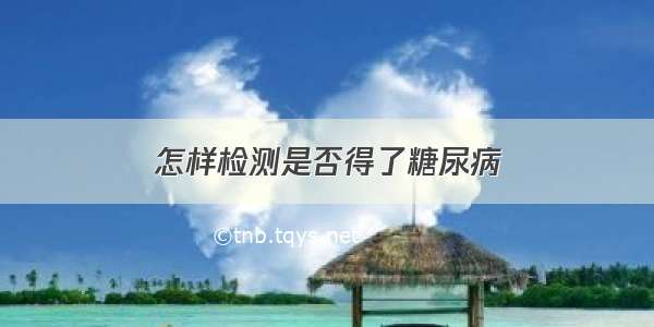 怎样检测是否得了糖尿病