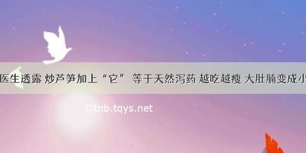 良心医生透露 炒芦笋加上“它” 等于天然泻药 越吃越瘦 大肚腩变成小蛮腰