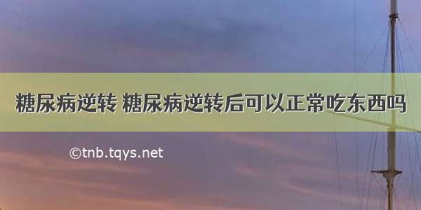 糖尿病逆转 糖尿病逆转后可以正常吃东西吗