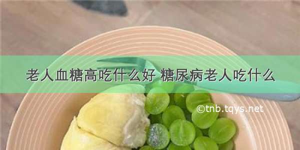 老人血糖高吃什么好 糖尿病老人吃什么