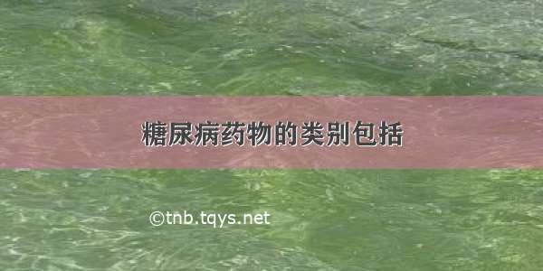 糖尿病药物的类别包括