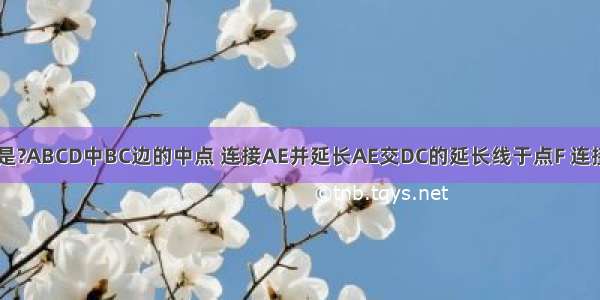 如图 已知E是?ABCD中BC边的中点 连接AE并延长AE交DC的延长线于点F 连接AC BF 若E