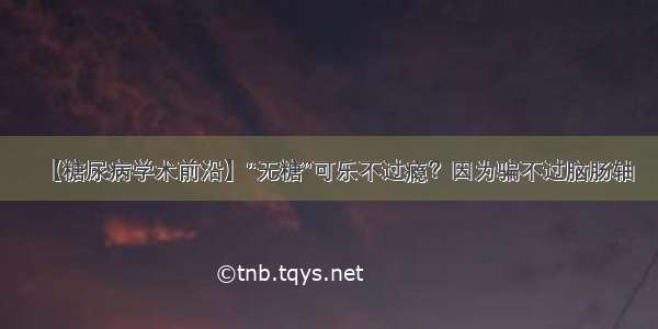 【糖尿病学术前沿】“无糖”可乐不过瘾？因为骗不过脑肠轴