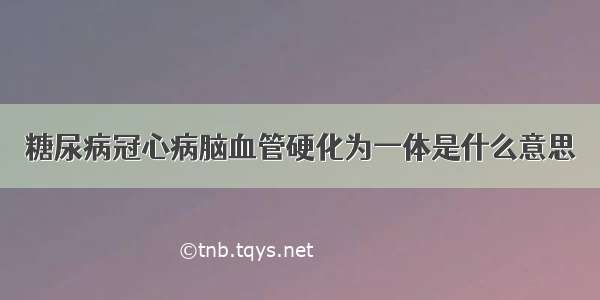 糖尿病冠心病脑血管硬化为一体是什么意思