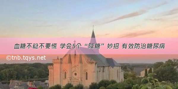 血糖不稳不要慌 学会5个“降糖”妙招 有效防治糖尿病