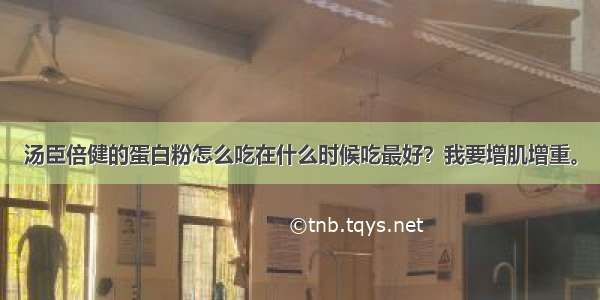 汤臣倍健的蛋白粉怎么吃在什么时候吃最好？我要增肌增重。