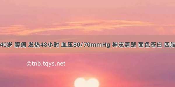 患者男 40岁 腹痛 发热48小时 血压80/70mmHg 神志清楚 面色苍白 四肢湿冷 全