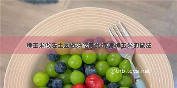 烤玉米做法土豆做好吃美食 家常烤玉米的做法