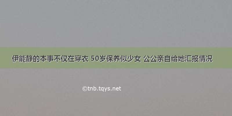 伊能静的本事不仅在穿衣 50岁保养似少女 公公亲自给她汇报情况