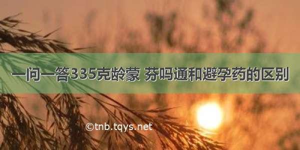 一问一答335克龄蒙 芬吗通和避孕药的区别