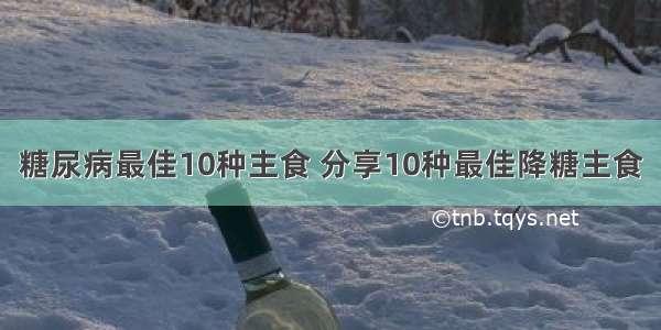 糖尿病最佳10种主食 分享10种最佳降糖主食