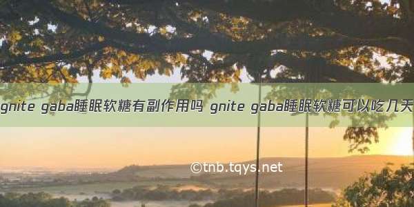 gnite gaba睡眠软糖有副作用吗 gnite gaba睡眠软糖可以吃几天