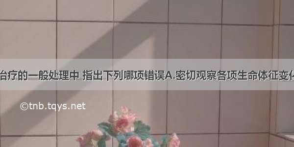 颅内压增高治疗的一般处理中 指出下列哪项错误A.密切观察各项生命体征变化B.适当补液