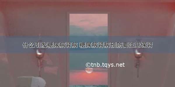 什么引发糖尿病肾病 糖尿病肾病预防要注意保肾