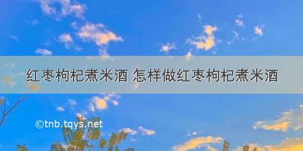 红枣枸杞煮米酒 怎样做红枣枸杞煮米酒