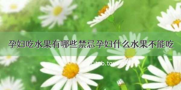 孕妇吃水果有哪些禁忌孕妇什么水果不能吃