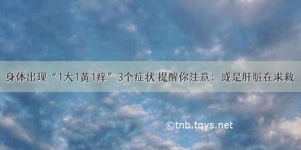 身体出现“1大1黄1痒”3个症状 提醒你注意：或是肝脏在求救