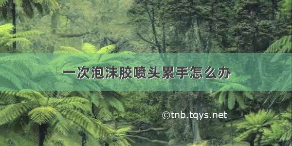 一次泡沫胶喷头累手怎么办