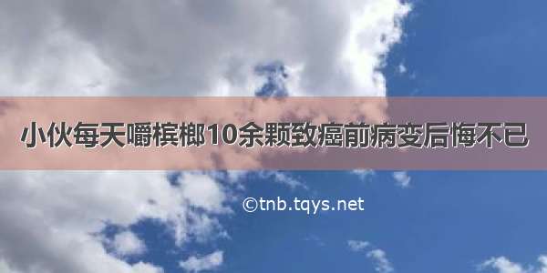 小伙每天嚼槟榔10余颗致癌前病变后悔不已