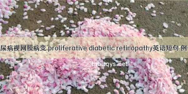 增生型糖尿病视网膜病变 proliferative diabetic retinopathy英语短句 例句大全