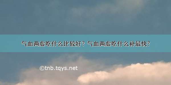 气血两虚吃什么比较好？气血两虚吃什么补最快?