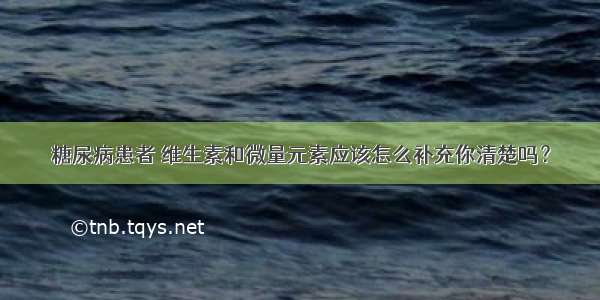 糖尿病患者 维生素和微量元素应该怎么补充你清楚吗？