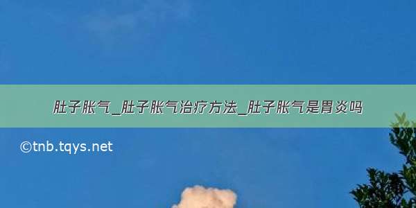 肚子胀气_肚子胀气治疗方法_肚子胀气是胃炎吗