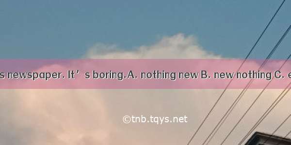 There is in today’s newspaper. It’s boring.A. nothing new B. new nothing C. everything new