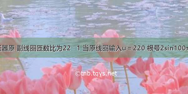 一台理想变压器原 副线圈匝数比为22∶1 当原线圈输入u＝220 根号2sin100πt V的交变电