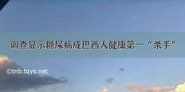 调查显示糖尿病成巴西人健康第一“杀手”