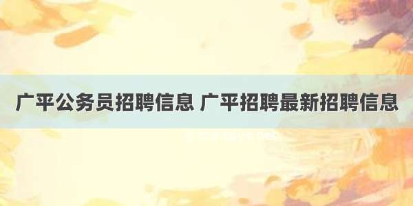 广平公务员招聘信息 广平招聘最新招聘信息