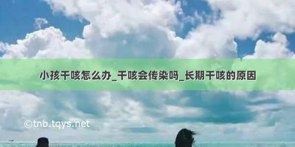 小孩干咳怎么办_干咳会传染吗_长期干咳的原因