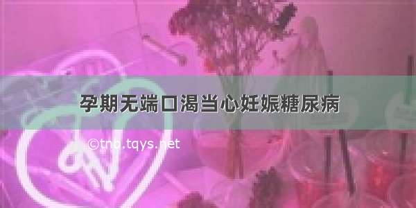 孕期无端口渴当心妊娠糖尿病