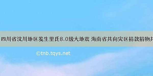 5月12日 四川省汶川地区发生里氏8.0级大地震 海南省共向灾区捐款捐物共计5014