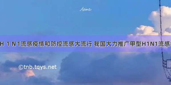 为应对甲型Ｈ１Ｎ1流感疫情和防控流感大流行 我国大力推广甲型H1N1流感疫苗的接种。