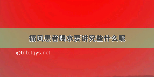 痛风患者喝水要讲究些什么呢