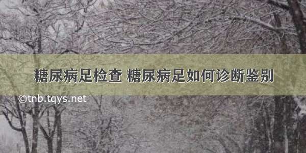 糖尿病足检查 糖尿病足如何诊断鉴别