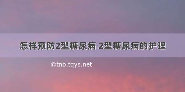 怎样预防2型糖尿病 2型糖尿病的护理