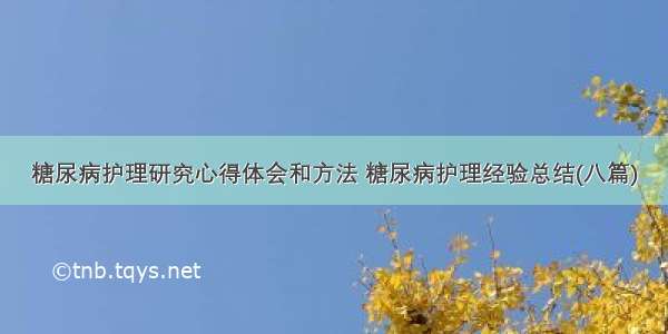 糖尿病护理研究心得体会和方法 糖尿病护理经验总结(八篇)