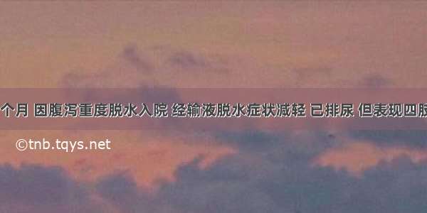 患儿 10个月 因腹泻重度脱水入院 经输液脱水症状减轻 已排尿 但表现四肢无力 腹