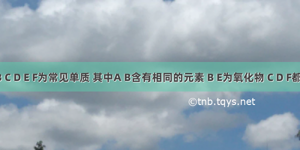 已知A B C D E F为常见单质 其中A B含有相同的元素 B E为氧化物 C D F都为单质E