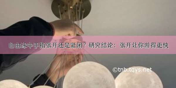 自由泳中手指张开还是紧闭？研究结论：张开让你游得更快