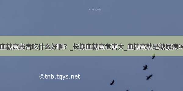 血糖高患者吃什么好啊？_长期血糖高危害大_血糖高就是糖尿病吗