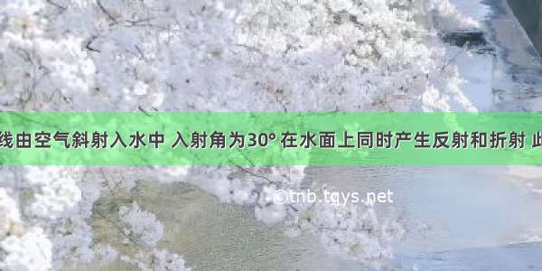 单选题一光线由空气斜射入水中 入射角为30° 在水面上同时产生反射和折射 此时折射光线